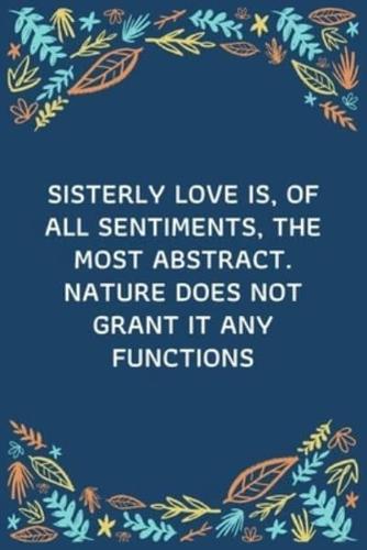 Sisterly Love Is, Of All Sentiments, The Most Abstract. Nature Does Not Grant It Any Functions