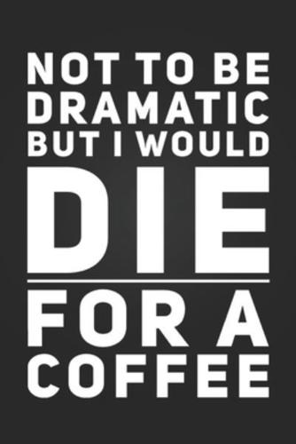 Not To Be Dramatic, But I Would Die For A Coffee