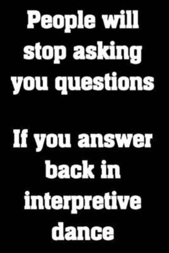 People Will Stop Asking You Questions. If You Answer Back in Interpretive Dance.