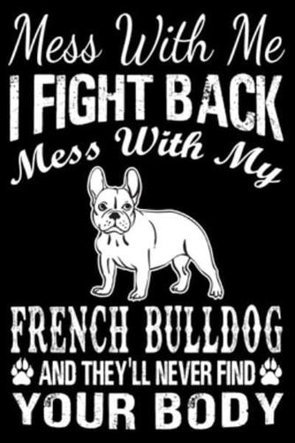 Mess With Me I Fight Back Mess With My French Bulldog And They'll Never Find Your Body