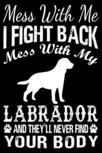 Mess With Me I Fight Back Mess With My Labrador And They'll Never Find Your Body