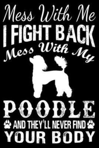 Mess With Me I Fight Back Mess With My Poodle And They'll Never Find Your Body