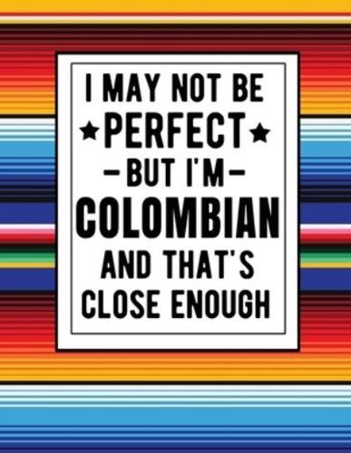 I May Not Be Perfect But I'm Colombian And That's Close Enough