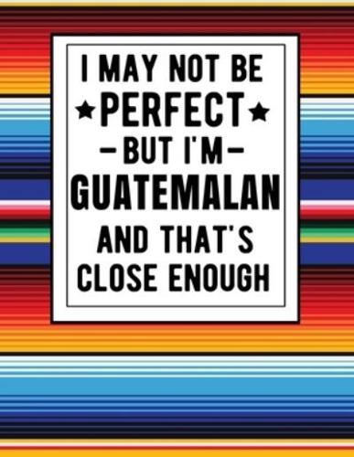 I May Not Be Perfect But I'm Guatemalan And That's Close Enough