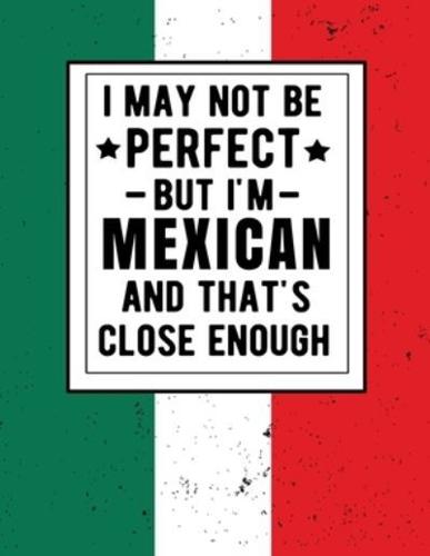 I May Not Be Perfect But I'm Mexican And That's Close Enough