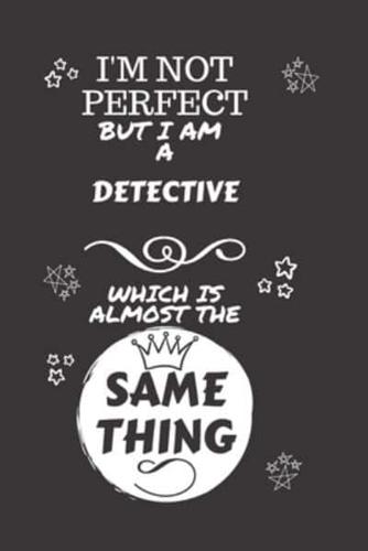 I'm Not Perfect But I Am A Detective Which Is Almost The Same Thing