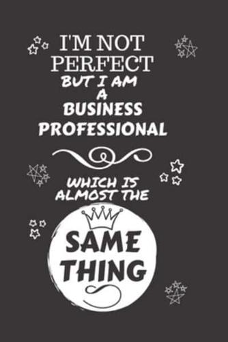 I'm Not Perfect But I Am A Business Professional Which Is Almost The Same Thing