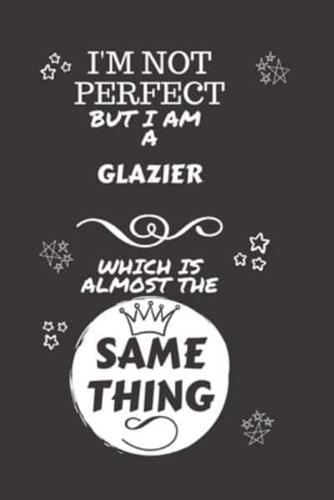 I'm Not Perfect But I Am A Glazier Which Is Almost The Same Thing
