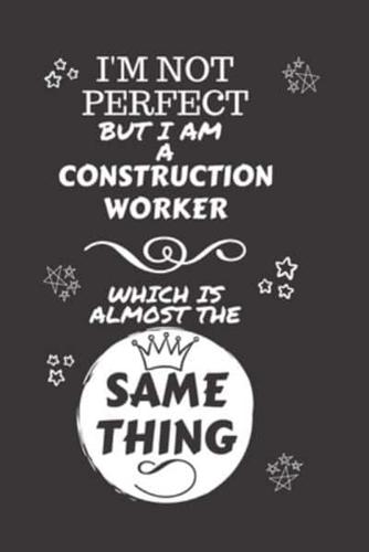 I'm Not Perfect But I Am A Construction Worker Which Is Almost The Same Thing