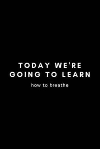 Today We're Going To Learn How To Breathe