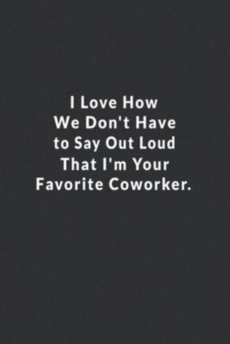 I Love How We Don't Have To Say Out Loud That I'm Your Favorite Coworker.