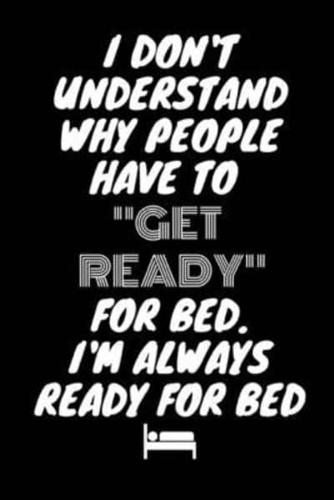 I Don't Understand Why People Have To "Get Ready" For Bed. I'm Always Ready For Bed