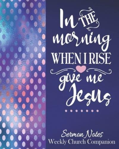 In The Morning When I Rise Give Me Jesus-Sermon Notes/Weekly Church Companion