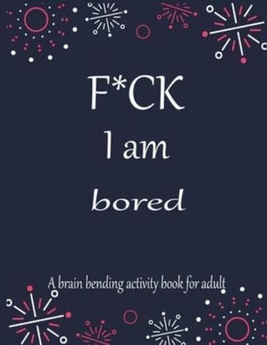 F*CK I Am Bored A Brain Bending Activity Book for Adult