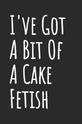 I've Got A Bit Of A Cake Fetish