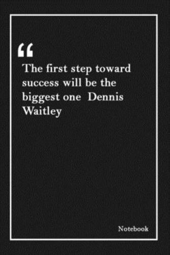 The First Step Toward Success Will Be the Biggest One Dennis Waitley