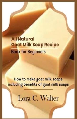 All Natural Goat Milk Soap Recipe Book for Beginners