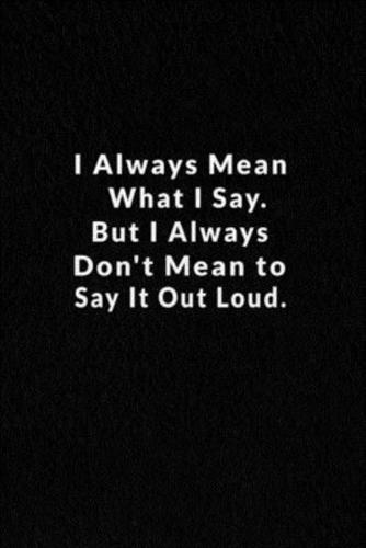 I Always Mean What I Say. But I Always Don't Mean To Say It Out Loud.