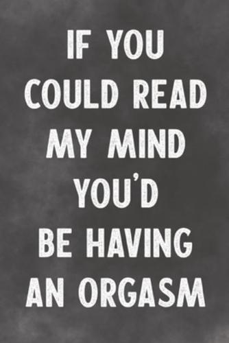 If You Could Read My Mind You'd Be Having An Orgasm