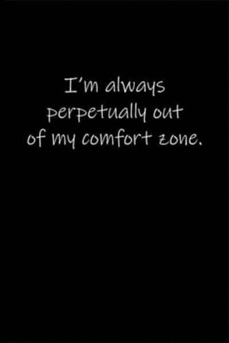 I'm Always Perpetually Out of My Comfort Zone.