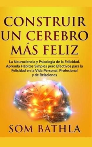 CONSTRUIR UN CEREBRO MÁS FELIZ: La Neurociencia y Psicología de la Felicidad. Aprenda Hábitos Simples pero Efectivos para la Felicidad en la Vida Personal, Profesional y de Relaciones