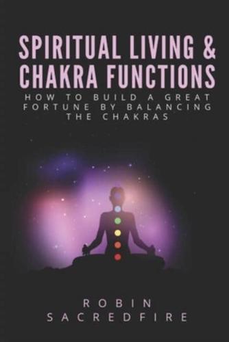 Spiritual Living & Chakra Functions: How to Build a Great Fortune by Balancing the Chakras