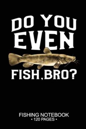 Do You Even Fish, Bro? Fishing Notebook 120 Pages