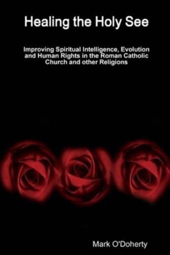 Healing the Holy See - Improving Spiritual Intelligence, Evolution and Human Rights in the Roman Catholic Church and other Religions