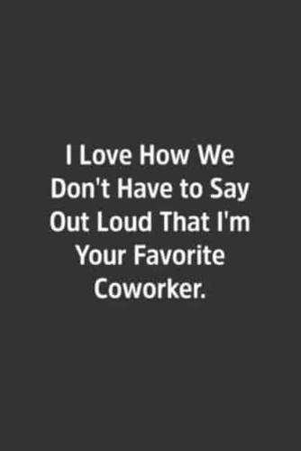 I Love How We Don't Have to Say Out Loud That I'm Your Favorite Coworker.