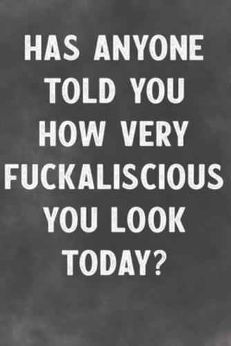 Has Anyone Told You How Very Fuckaliscious You Look Today?