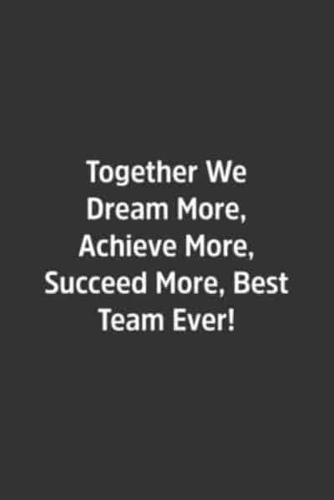 Together We Dream More, Achieve More, Succeed More, Best Team Ever!.