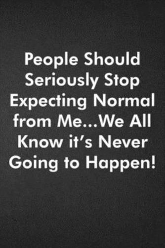 People Should Seriously Stop Expecting Normal from Me...We All Know It's Never Going to Happen!