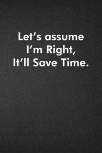 Let's Assume I'm Right, It'll Save Time.