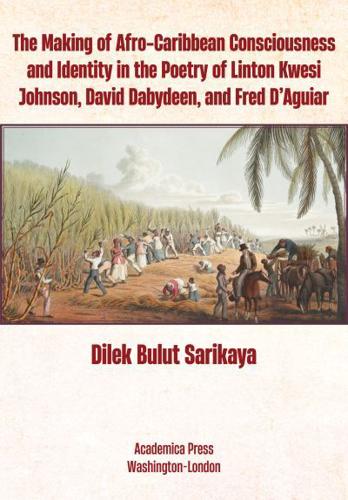 The Making of Afro-Caribbean Consciousness and Identity in the Poetry of Linton Kwesi Johnson, David Dabydeen, and Fred D'Aguiar