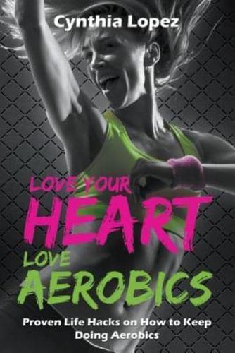 Love Your Heart, Love Aerobics: Proven Life Hacks on How to Keep Doing Aerobics