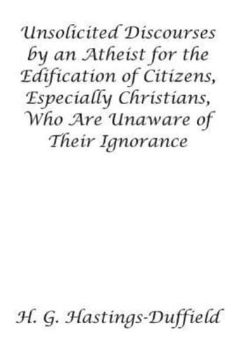 Unsolicited Discourses by an Atheist for the Edification of Citizens, Especially Christians, Who Are Unaware of Their Ignorance