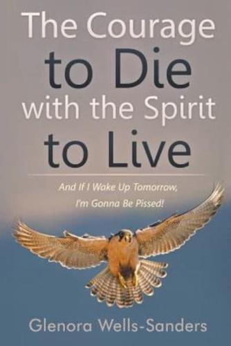 The Courage to Die with the Spirit to Live: And If I Wake Up Tomorrow, I'm Gonna Be Pissed!