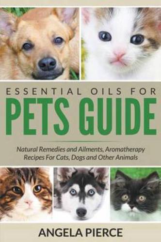 Essential Oils For Pets Guide: Natural Remedies and Ailments, Aromatherapy Recipes For Cats, Dogs and Other Animals