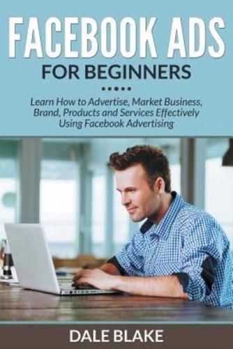 Facebook Ads For Beginners: Learn How to Advertise, Market Business, Brand, Products and Services Effectively Using Facebook Advertising