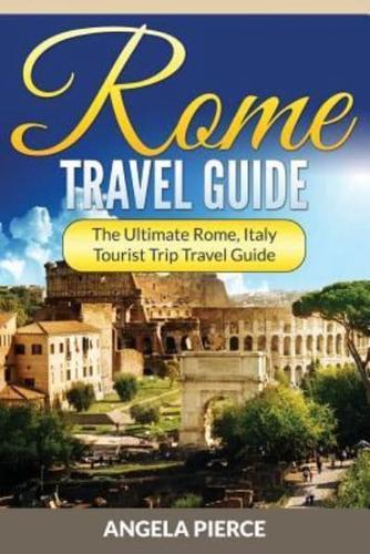 Rome Travel Guide: The Ultimate Rome, Italy Tourist Trip Travel Guide