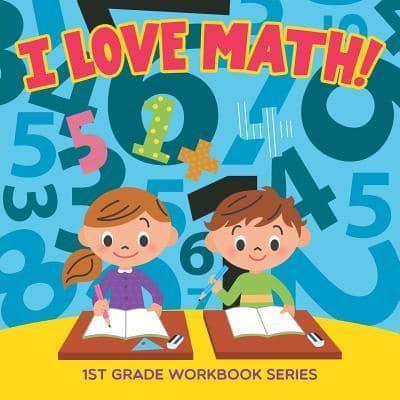 I Love Math! : 1st Grade Workbook Series
