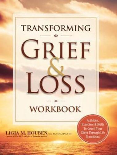 Transforming Grief & Loss Workbook: Activities, Exercises & Skills to Coack Your Client Through Life Transitions