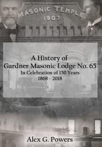 A History of Gardner Masonic Lodge No. 65: In Celebration of 150 Years 1868 - 2018