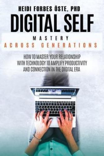 Digital Self Mastery Across Generations: How to Master Your Relationship with Technology to Amplify Productivity and Connection in the Digital Era