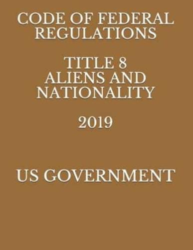 Code of Federal Regulations Title 8 Aliens and Nationality 2019