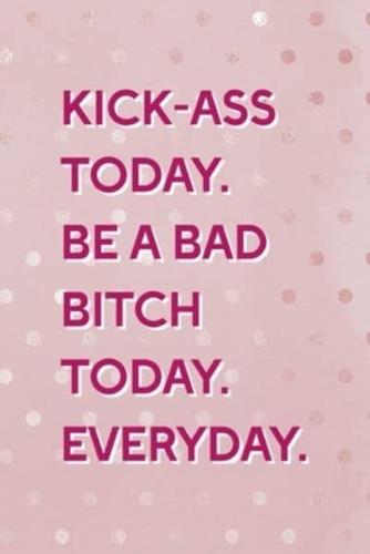 Kick-Ass Today. Be A Bad Bitch Today. Everyday.