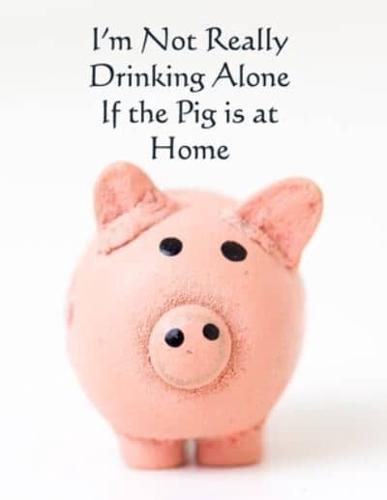 I'm Not Really Drinking Alone If the Pig Is at Home