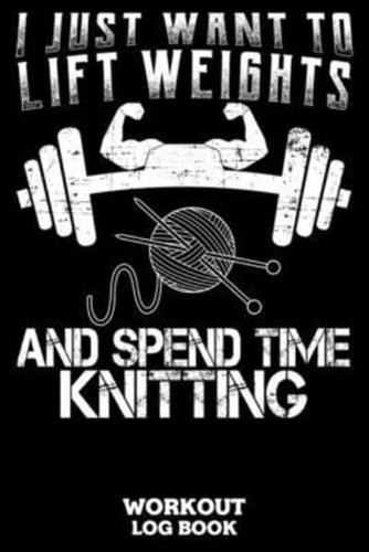 I Just Want To Lift Weights And Spend Time Knitting Workout Log Book