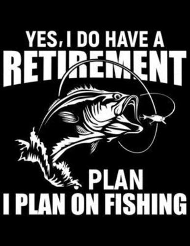 Yes, I Do I Have A Retirement Plan I Plan On Fishing