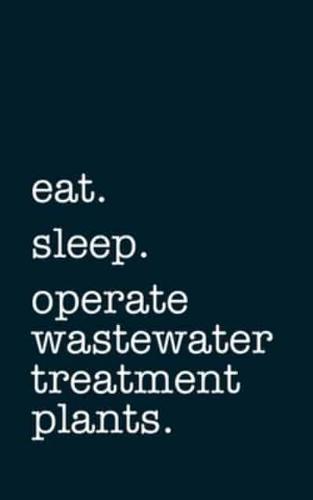 Eat. Sleep. Operate Wastewater Treatment Plants. - Lined Notebook